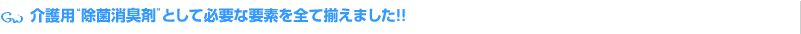 介護用“除菌消臭剤”として必要な要素を全て揃えました！！