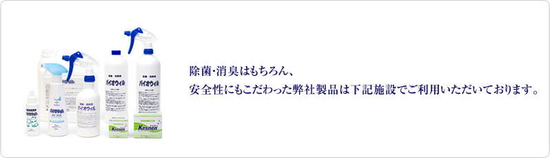 除菌・消臭はもちろん、安全性にもこだわった弊社製品は下記施設でご利用いただいております。